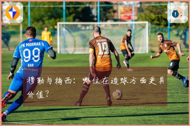 穆勒与梅西：哪位在造球方面更具价值？