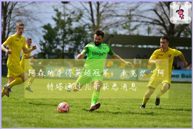 阿森纳夺得英超冠军，米克尔·阿尔特塔通过儿子获悉消息